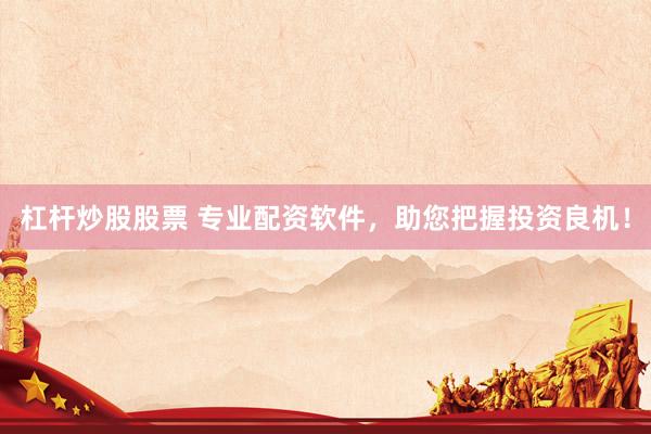 杠杆炒股股票 专业配资软件，助您把握投资良机！