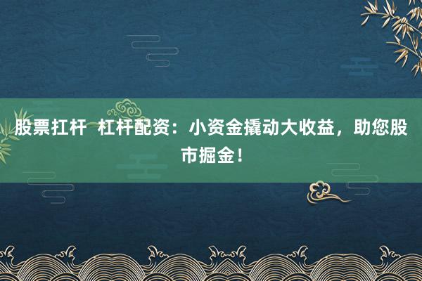 股票扛杆  杠杆配资：小资金撬动大收益，助您股市掘金！