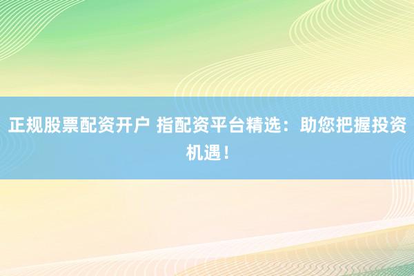 正规股票配资开户 指配资平台精选：助您把握投资机遇！