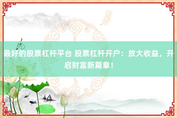 最好的股票杠杆平台 股票杠杆开户：放大收益，开启财富新篇章！