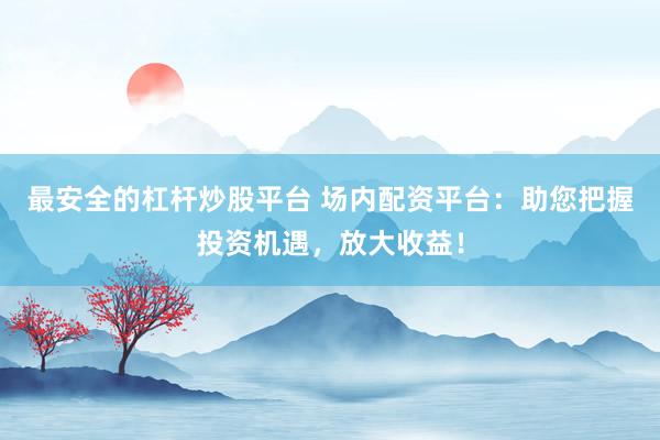 最安全的杠杆炒股平台 场内配资平台：助您把握投资机遇，放大收益！