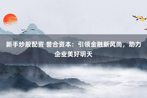 新手炒股配资 誉合资本：引领金融新风尚，助力企业美好明天