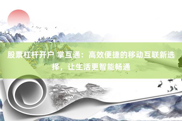 股票杠杆开户 掌互通：高效便捷的移动互联新选择，让生活更智能畅通