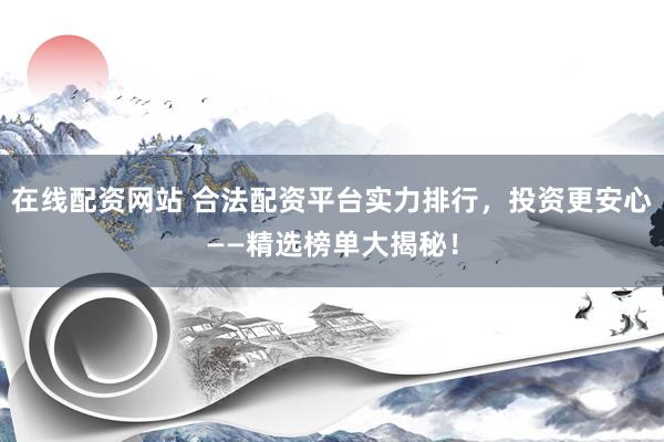 在线配资网站 合法配资平台实力排行，投资更安心——精选榜单大揭秘！