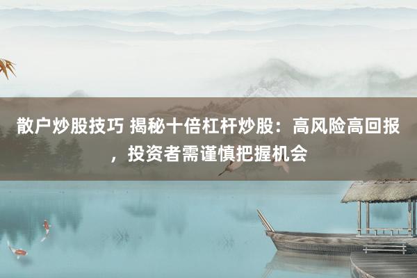 散户炒股技巧 揭秘十倍杠杆炒股：高风险高回报，投资者需谨慎把握机会