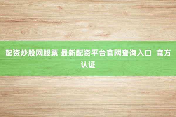 配资炒股网股票 最新配资平台官网查询入口  官方认证