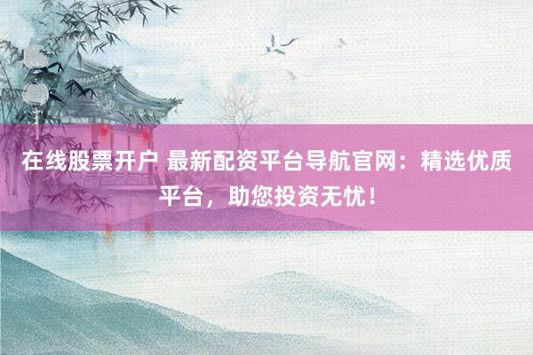 在线股票开户 最新配资平台导航官网：精选优质平台，助您投资无忧！