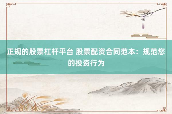 正规的股票杠杆平台 股票配资合同范本：规范您的投资行为