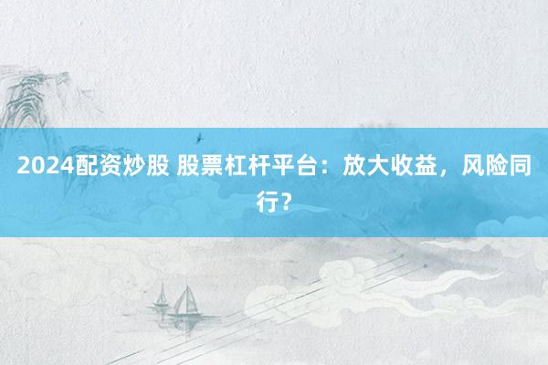 2024配资炒股 股票杠杆平台：放大收益，风险同行？