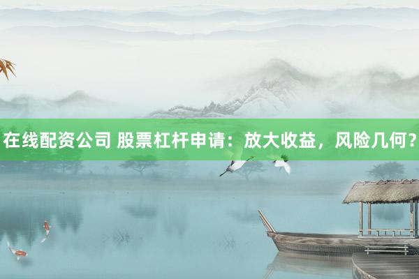 在线配资公司 股票杠杆申请：放大收益，风险几何？