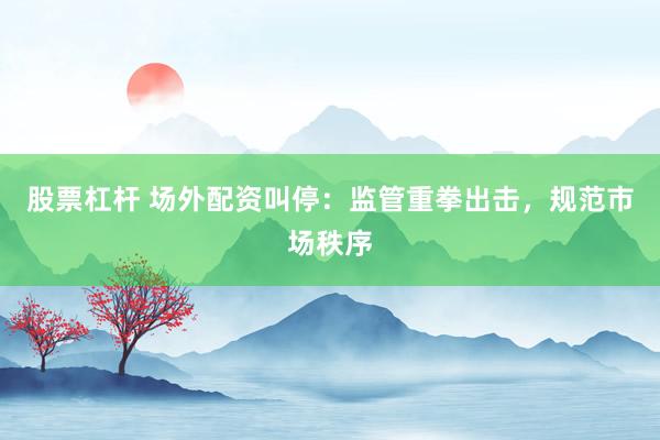 股票杠杆 场外配资叫停：监管重拳出击，规范市场秩序