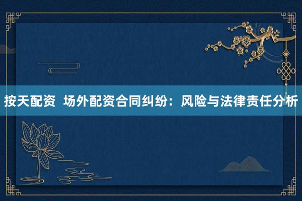 按天配资  场外配资合同纠纷：风险与法律责任分析