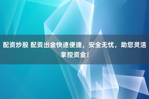 配资炒股 配资出金快速便捷，安全无忧，助您灵活掌控资金！