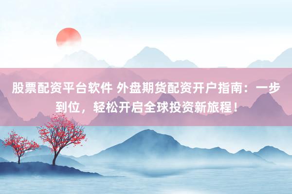 股票配资平台软件 外盘期货配资开户指南：一步到位，轻松开启全球投资新旅程！