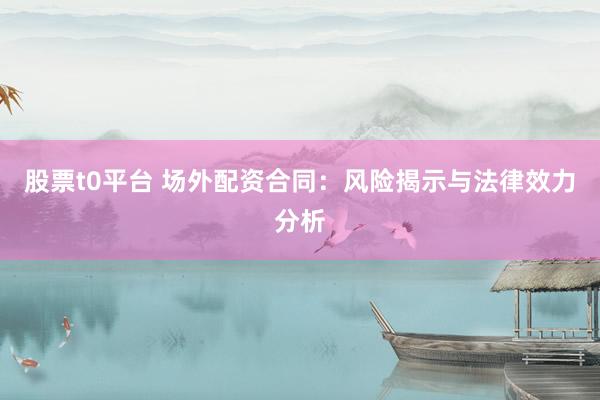 股票t0平台 场外配资合同：风险揭示与法律效力分析
