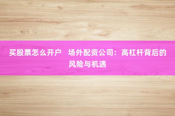 买股票怎么开户   场外配资公司：高杠杆背后的风险与机遇