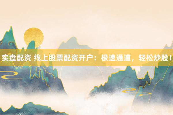 实盘配资 线上股票配资开户：极速通道，轻松炒股！