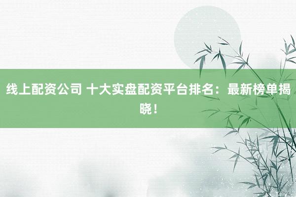 线上配资公司 十大实盘配资平台排名：最新榜单揭晓！