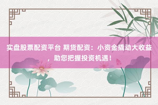 实盘股票配资平台 期货配资：小资金撬动大收益，助您把握投资机遇！