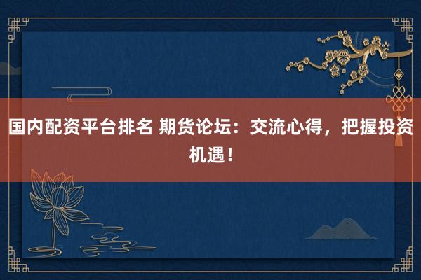 国内配资平台排名 期货论坛：交流心得，把握投资机遇！