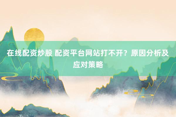 在线配资炒股 配资平台网站打不开？原因分析及应对策略