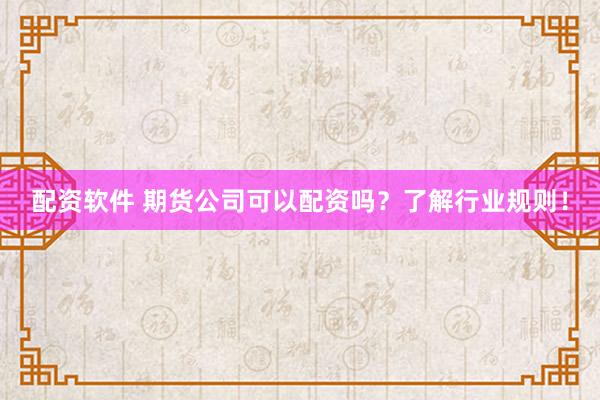 配资软件 期货公司可以配资吗？了解行业规则！