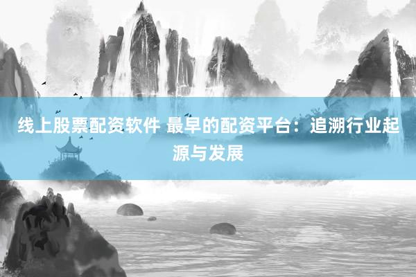 线上股票配资软件 最早的配资平台：追溯行业起源与发展