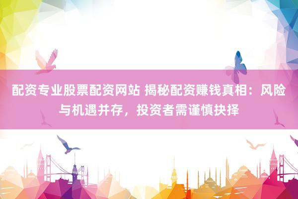 配资专业股票配资网站 揭秘配资赚钱真相：风险与机遇并存，投资者需谨慎抉择