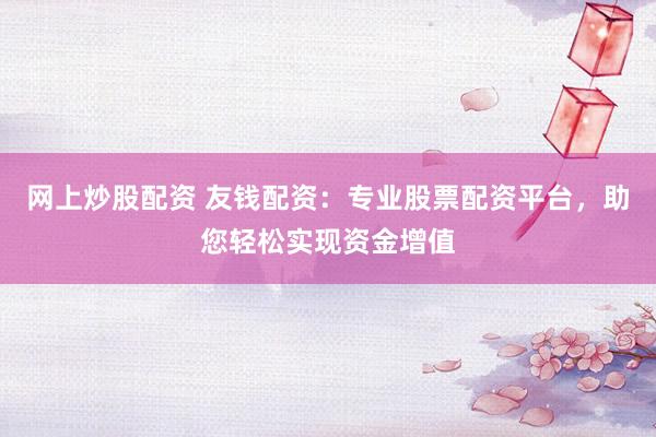 网上炒股配资 友钱配资：专业股票配资平台，助您轻松实现资金增值