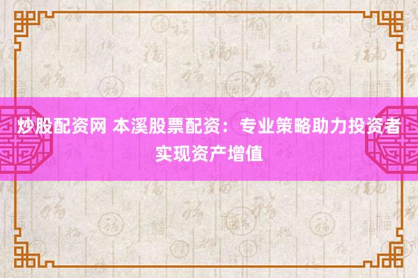 炒股配资网 本溪股票配资：专业策略助力投资者实现资产增值