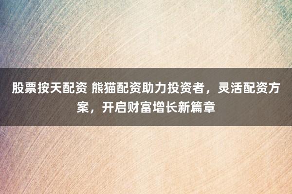 股票按天配资 熊猫配资助力投资者，灵活配资方案，开启财富增长新篇章