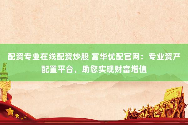 配资专业在线配资炒股 富华优配官网：专业资产配置平台，助您实现财富增值