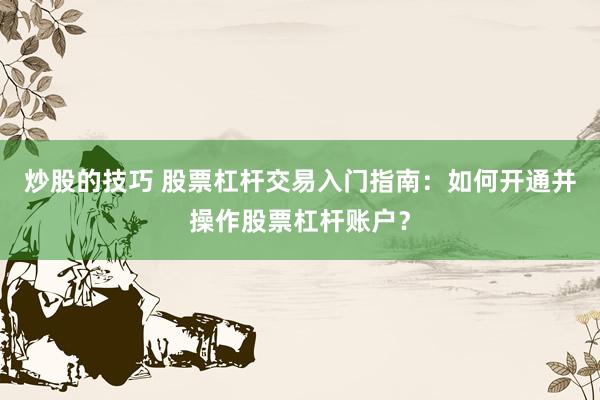 炒股的技巧 股票杠杆交易入门指南：如何开通并操作股票杠杆账户？