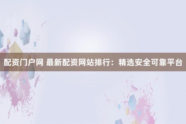 配资门户网 最新配资网站排行：精选安全可靠平台