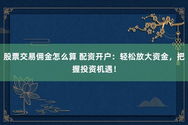 股票交易佣金怎么算 配资开户：轻松放大资金，把握投资机遇！