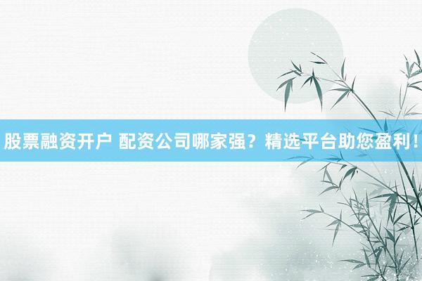 股票融资开户 配资公司哪家强？精选平台助您盈利！