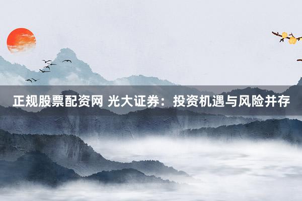 正规股票配资网 光大证券：投资机遇与风险并存
