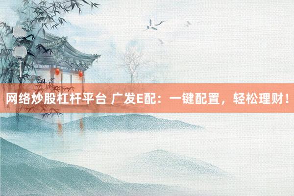网络炒股杠杆平台 广发E配：一键配置，轻松理财！