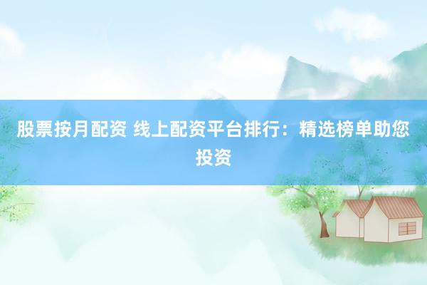 股票按月配资 线上配资平台排行：精选榜单助您投资