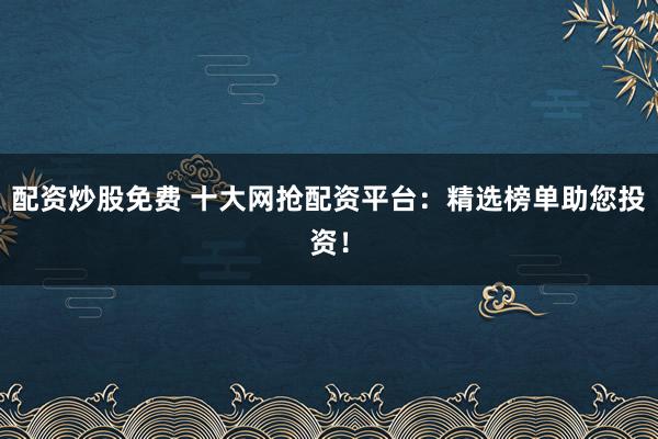 配资炒股免费 十大网抢配资平台：精选榜单助您投资！