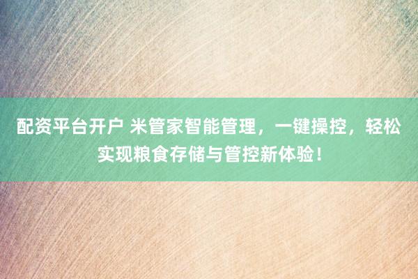 配资平台开户 米管家智能管理，一键操控，轻松实现粮食存储与管控新体验！