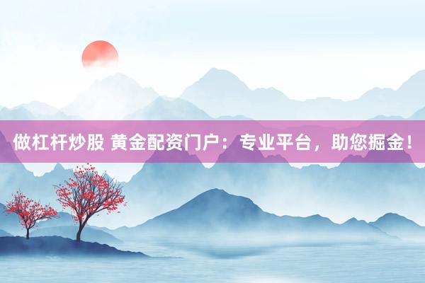 做杠杆炒股 黄金配资门户：专业平台，助您掘金！