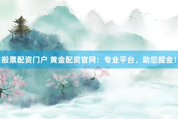 股票配资门户 黄金配资官网：专业平台，助您掘金！