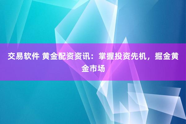 交易软件 黄金配资资讯：掌握投资先机，掘金黄金市场