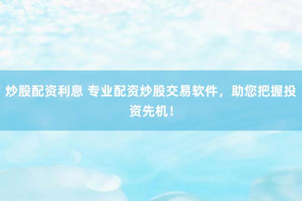 炒股配资利息 专业配资炒股交易软件，助您把握投资先机！