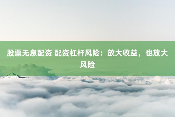 股票无息配资 配资杠杆风险：放大收益，也放大风险