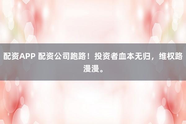 配资APP 配资公司跑路！投资者血本无归，维权路漫漫。