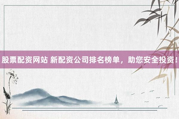 股票配资网站 新配资公司排名榜单，助您安全投资！