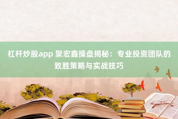 杠杆炒股app 聚宏鑫操盘揭秘：专业投资团队的致胜策略与实战技巧