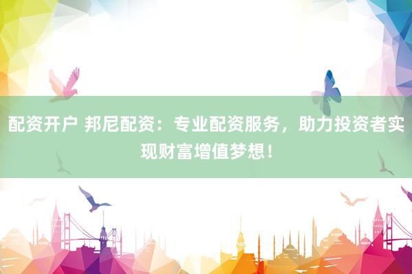 配资开户 邦尼配资：专业配资服务，助力投资者实现财富增值梦想！